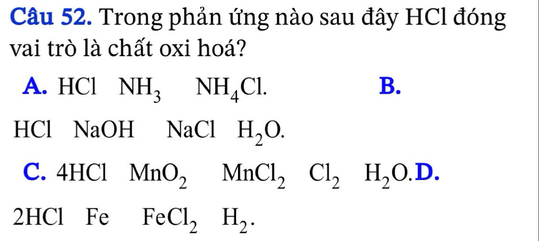 Trong phản ứng nào sau đây HCl đóng
vai trò là chất oxi hoá?
A. HCl NH_3 □  NH_4Cl. B.
HCl NaOH NaCl H_2O.
C. 4HCl MnO_2MnCl_2Cl_2H_2O.D.
2HCl Fe FeCl_2H_2.