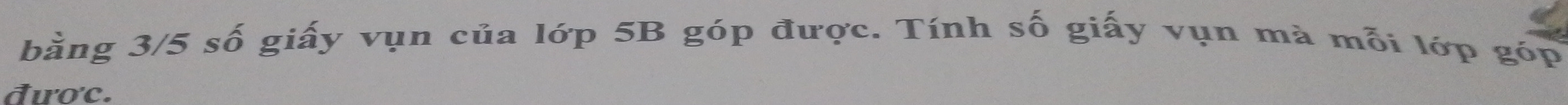 bằng 3/5 số giấy vụn của lớp 5B góp được. Tính số giấy vụn mà mỗi lớp góp 
đươc.