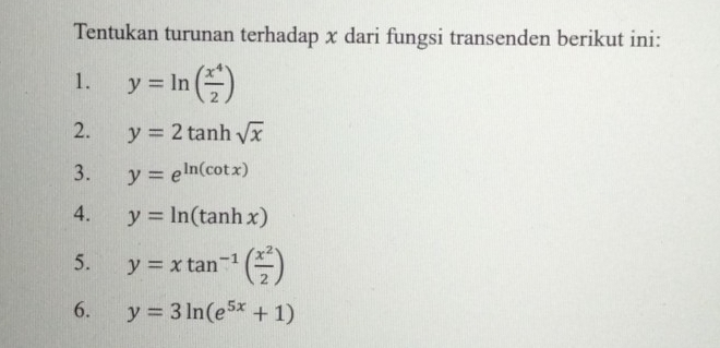 Tentukan turunan terhadap x dari fungsi transenden berikut ini: 
1. y=ln ( x^4/2 )
2. y=2tan hsqrt(x)
3. y=e^(ln (cot x))
4. y=ln (tan hx)
5. y=xtan^(-1)( x^2/2 )
6. y=3ln (e^(5x)+1)