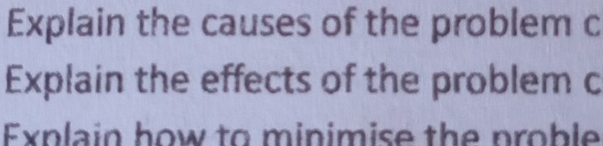 Explain the causes of the problem c
Explain the effects of the problem c
Explain how to minimise the proble