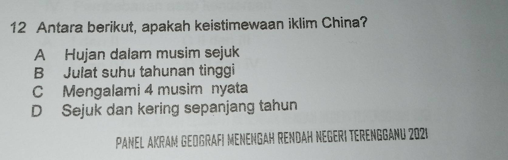 Antara berikut, apakah keistimewaan iklim China?
A Hujan dalam musim sejuk
B Julat suhu tahunan tinggi
C Mengalami 4 musim nyata
D Sejuk dan kering sepanjang tahun
PANEL AKRAM GEOGRAFI MENENGAH RENDAH NEGERI TERENGGANU 2021