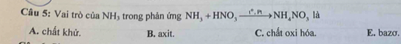 Cầâu 5: Vai trò của NH_3 trong phản ứng NH_3+HNO_3xrightarrow I°,HNH_4NO_3la
A. chất khử. B. axit. C. chất oxi hóa. E. bazơ.