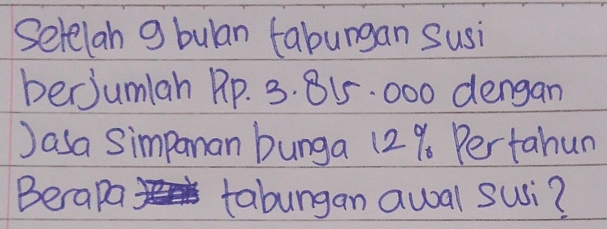 Selelan g bulan tabungan Susi 
berJumlan Rp. 3. 815. 000 dengan 
Jasa Simpanan bunga 12%. Pertahun 
Becapa < tabungan awal sui?