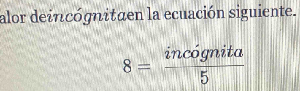 alor deincógnitaen la ecuación siguiente.
8= incognita/5 