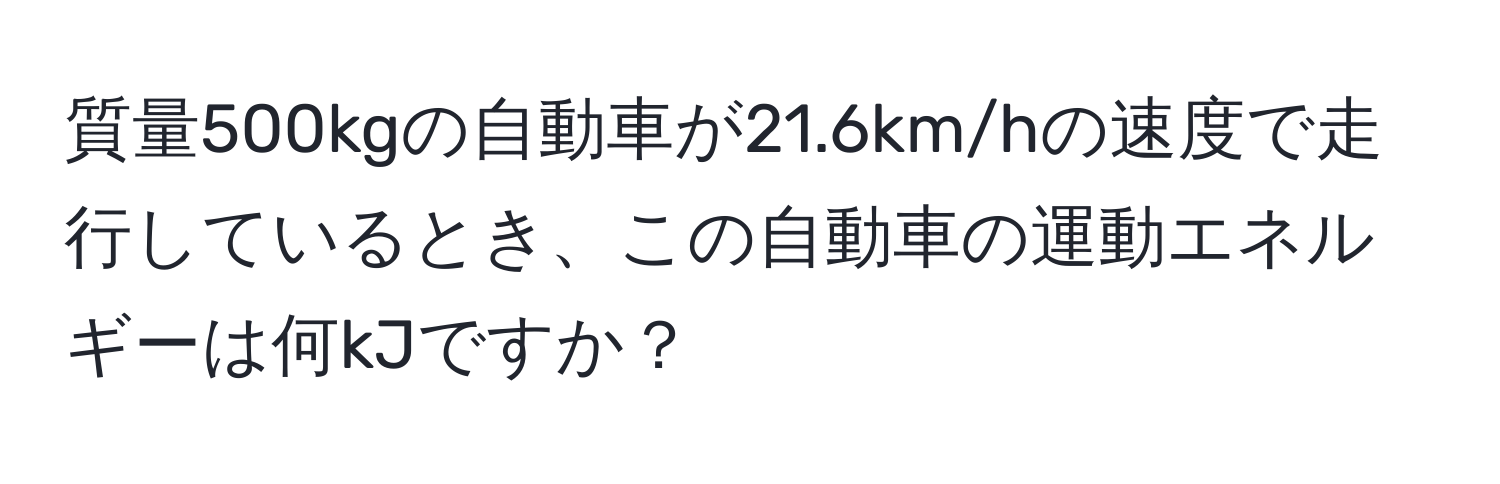 質量500kgの自動車が21.6km/hの速度で走行しているとき、この自動車の運動エネルギーは何kJですか？