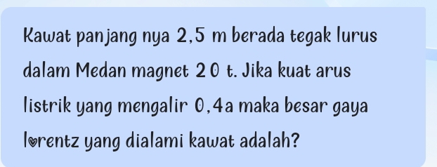 Kawat panjang nya 2,5 m berada tegak lurus 
dalam Medan magnet 2 0 t. Jika kuat arus 
listrik yang mengalir 0,4a maka besar gaya 
lorentz yang dialami kawat adalah?