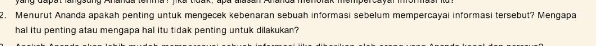 Menurut Ananda apakah penting untuk mengecek kebenaran sebuah informasi sebelum mempercayal informasi tersebut? Mengapa 
hal itu penting atau mengapa hal itu tidak penting untuk dilakukan?