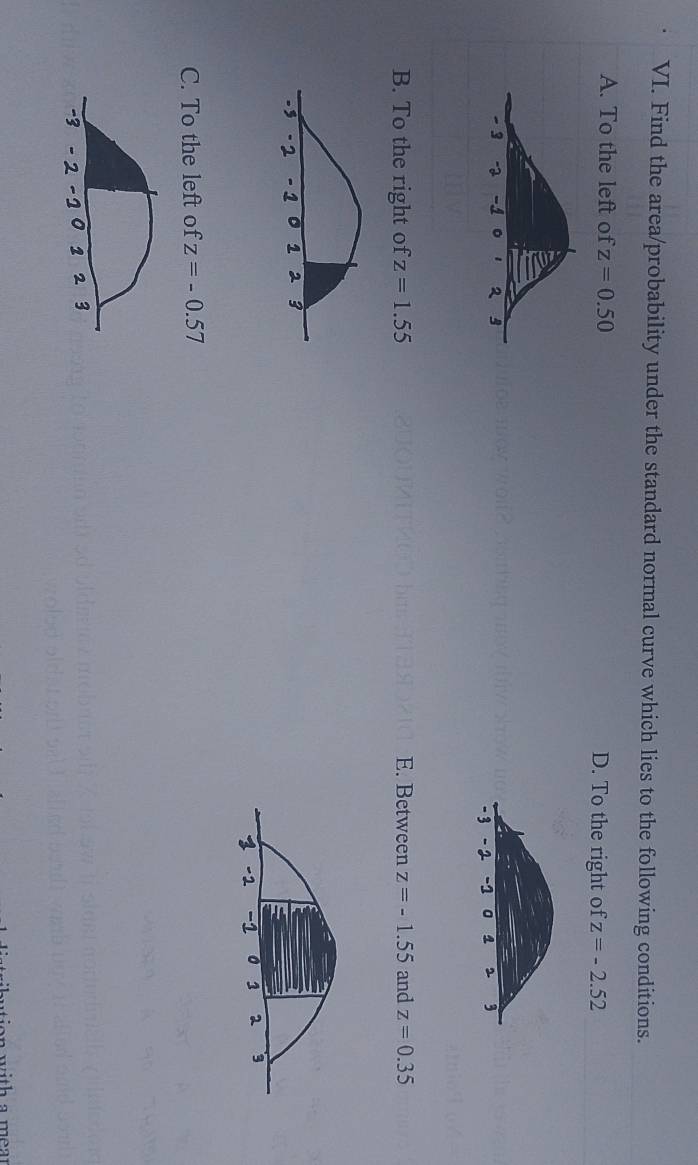 Find the area/probability under the standard normal curve which lies to the following conditions.
A. To the left of z=0.50 D. To the right of z=-2.52
B. To the right of z=1.55 E. Between z=-1.55 and z=0.35
C. To the left of z=-0.57