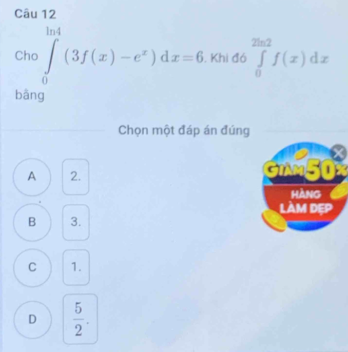 Cho ∈tlimits _0^((ln 4)(3f(x)-e^x))dx=6. Khi đó ∈tlimits _0^((2ln 2)f(x)dx
bāng
Chọn một đáp án đúng
A 2. GIM50
hàng
làM dẹp
B 3.
C 1.
D frac 5)2.