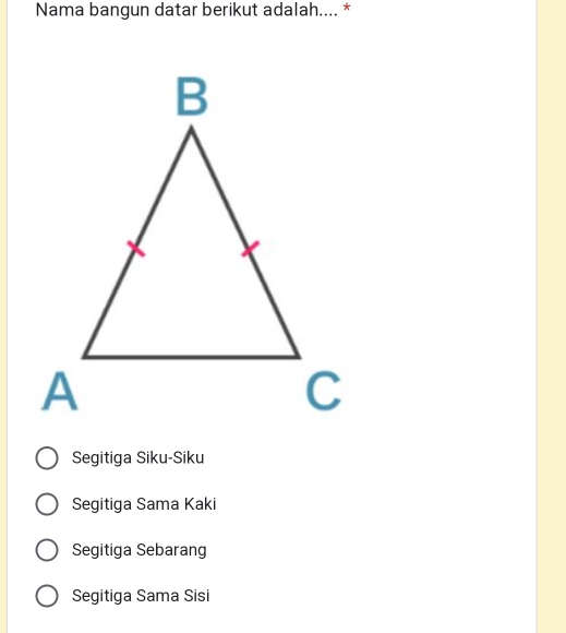 Nama bangun datar berikut adalah.... *
Segitiga Siku-Siku
Segitiga Sama Kaki
Segitiga Sebarang
Segitiga Sama Sisi