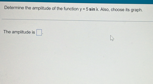 Determine the amplitude of the function y=5sin x. Also, choose its graph. 
The amplitude is □ .