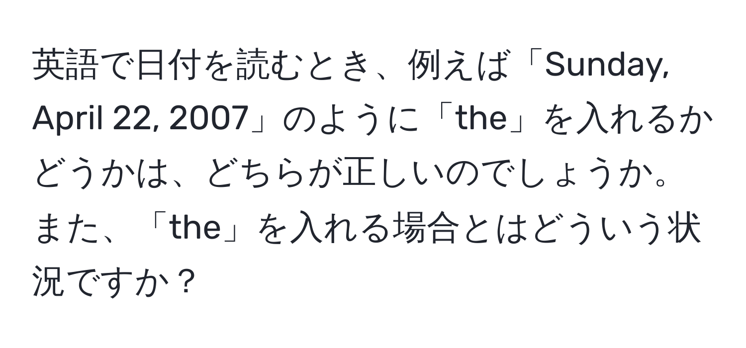 英語で日付を読むとき、例えば「Sunday, April 22, 2007」のように「the」を入れるかどうかは、どちらが正しいのでしょうか。また、「the」を入れる場合とはどういう状況ですか？