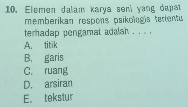 Elemen dalam karya seni yang dapat
memberikan respons psikologis tertentu
terhadap pengamat adalah . . . .
A. titik
B. garis
C. ruang
D. arsiran
E. tekstur