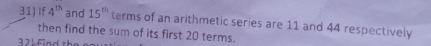 If 4^(th) and 15^(th) terms of an arithmetic series are 11 and 44 respectively 
then find the sum of its first 20 terms. 
3 2 L fin d th