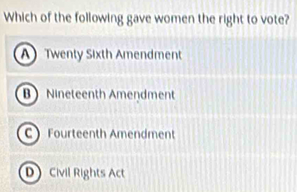 Which of the following gave women the right to vote?
A Twenty Sixth Amendment
B Nineteenth Amendment
C Fourteenth Amendment
D Civil Rights Act