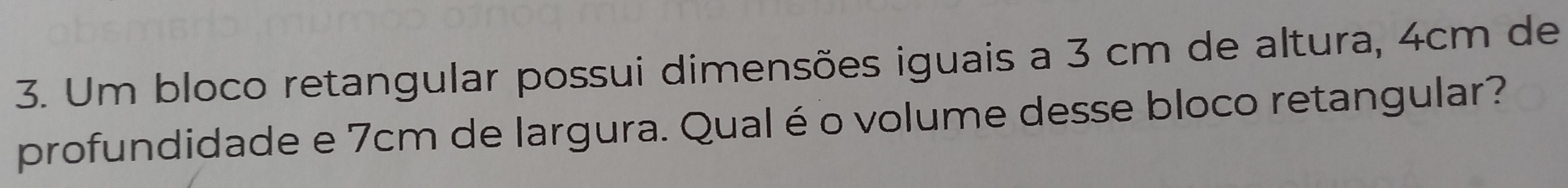 Um bloco retangular possui dimensões iguais a 3 cm de altura, 4cm de 
profundidade e 7cm de largura. Qual é o volume desse bloco retangular?