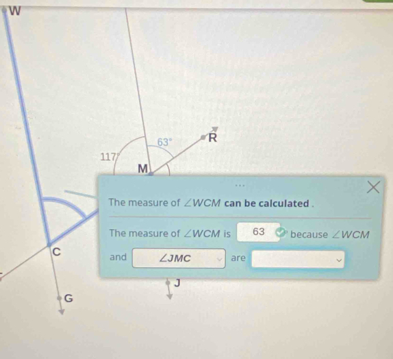 W
63° R
117°
M
The measure of ∠ WCM can be calculated . 
The measure of ∠ WCM is 63 because ∠ WCM
C and ∠ JMC are
J
G