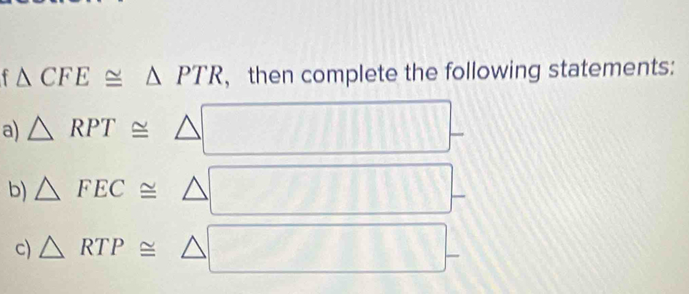 △ CFE≌ △ PTR ，then complete the following statements: 
a) △ RPT≌ △
b) △ FEC≌ △
c) △ RTP≌