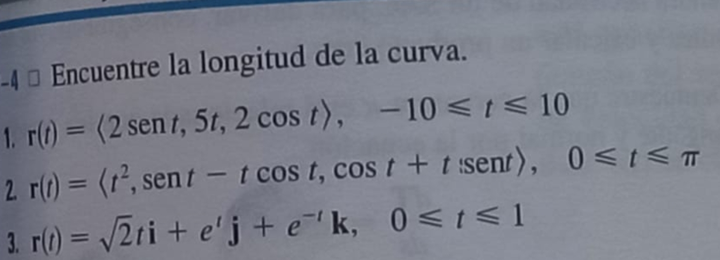 4 ª Encuentre la longitud de la curva. 
1. r(t)=<2sen t, 5t, 2cos t>, -10≤slant t≤slant 10
2. r(t)= , sent-tcos t, cos t+tsen 0, 0≤slant t≤slant π
3. r(t)=sqrt(2)ti+e'j+e^(-t)k, 0≤slant t≤slant 1