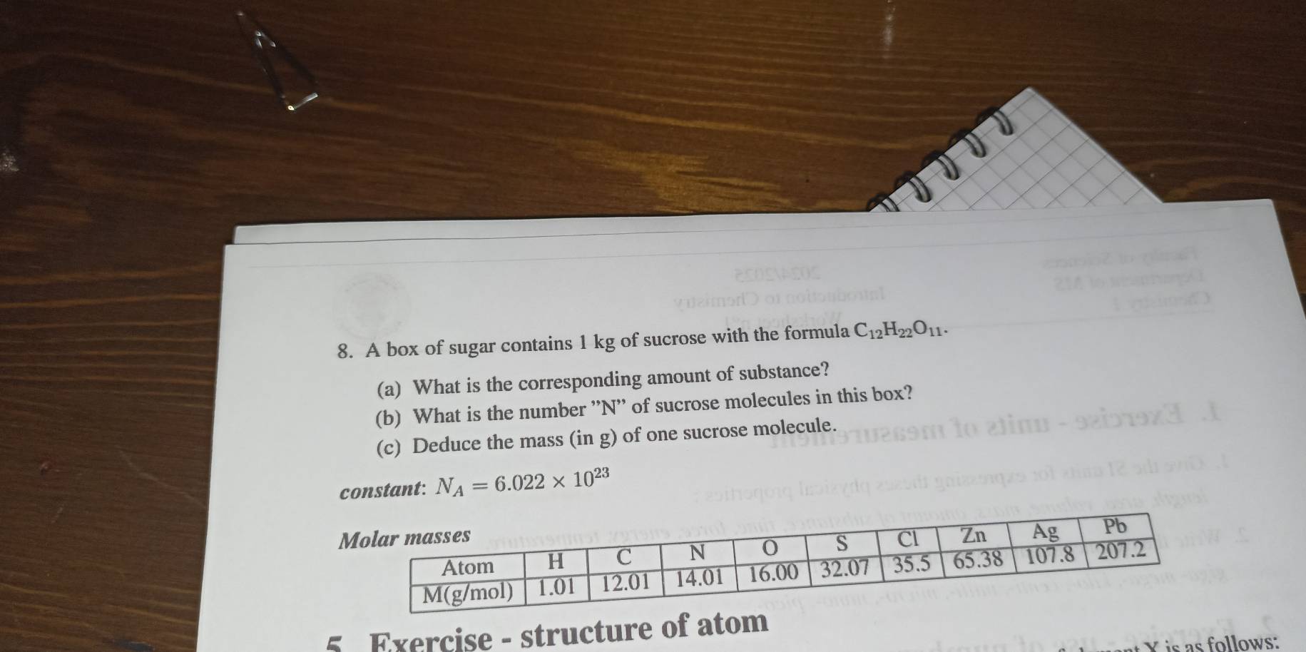 A box of sugar contains 1 kg of sucrose with the formula C_12H_22O_11. 
(a) What is the corresponding amount of substance? 
(b) What is the number ' N '' of sucrose molecules in this box? 
(c) Deduce the mass (in g) of one sucrose molecule. 
constant: N_A=6.022* 10^(23)
5 Exercise - structure of atom 
Y is as follows: