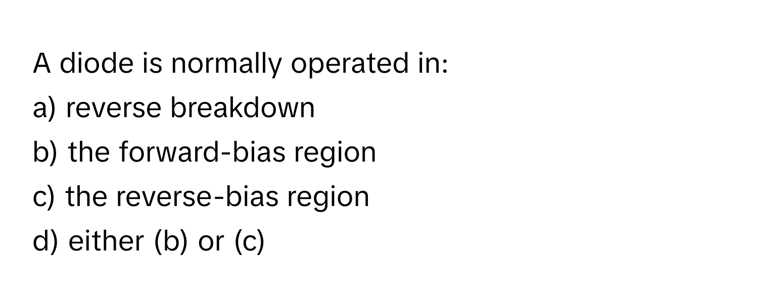 A diode is normally operated in:

a) reverse breakdown 
b) the forward-bias region 
c) the reverse-bias region 
d) either (b) or (c)