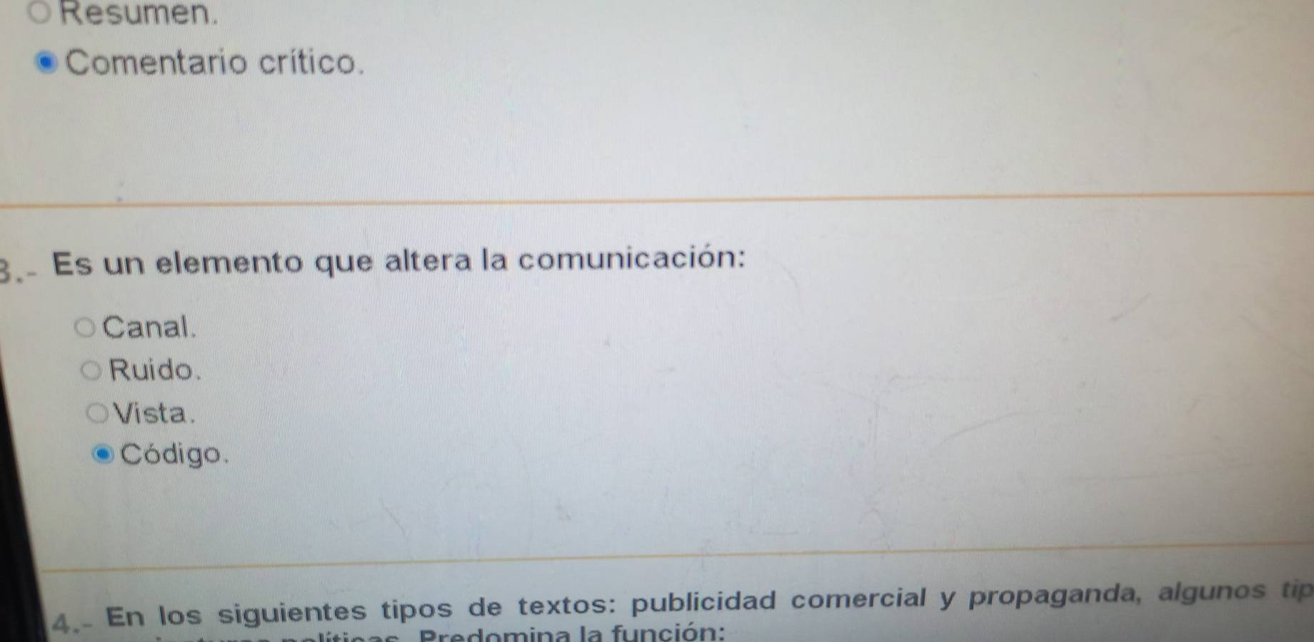 Resumen.
Comentario crítico.
3 Es un elemento que altera la comunicación:
Canal.
Ruido.
Vista.
Código.
4 En los siguientes tipos de textos: publicidad comercial y propaganda, algunos tip
Predomina la función: