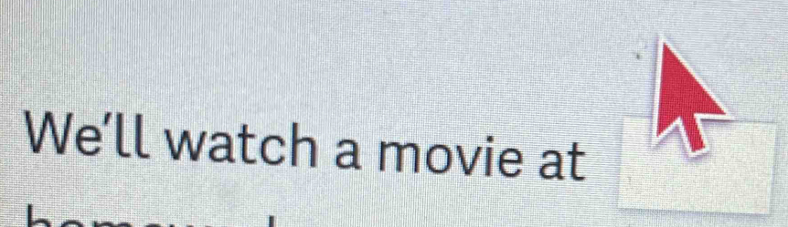 We’ll watch a movie at