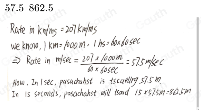 Rate in km/ms=207km/ms
we know, 1km=1000m, 1hs=60* 60sec
Rate in m/sec = (207* 1000m)/60* 60sec  =57.5m/sec
Now, In Isec, pasachanst is tscuellig 57. 5m. 
In 15 seconds, pasachanst will tsoud 15* 57.5m=862.5m