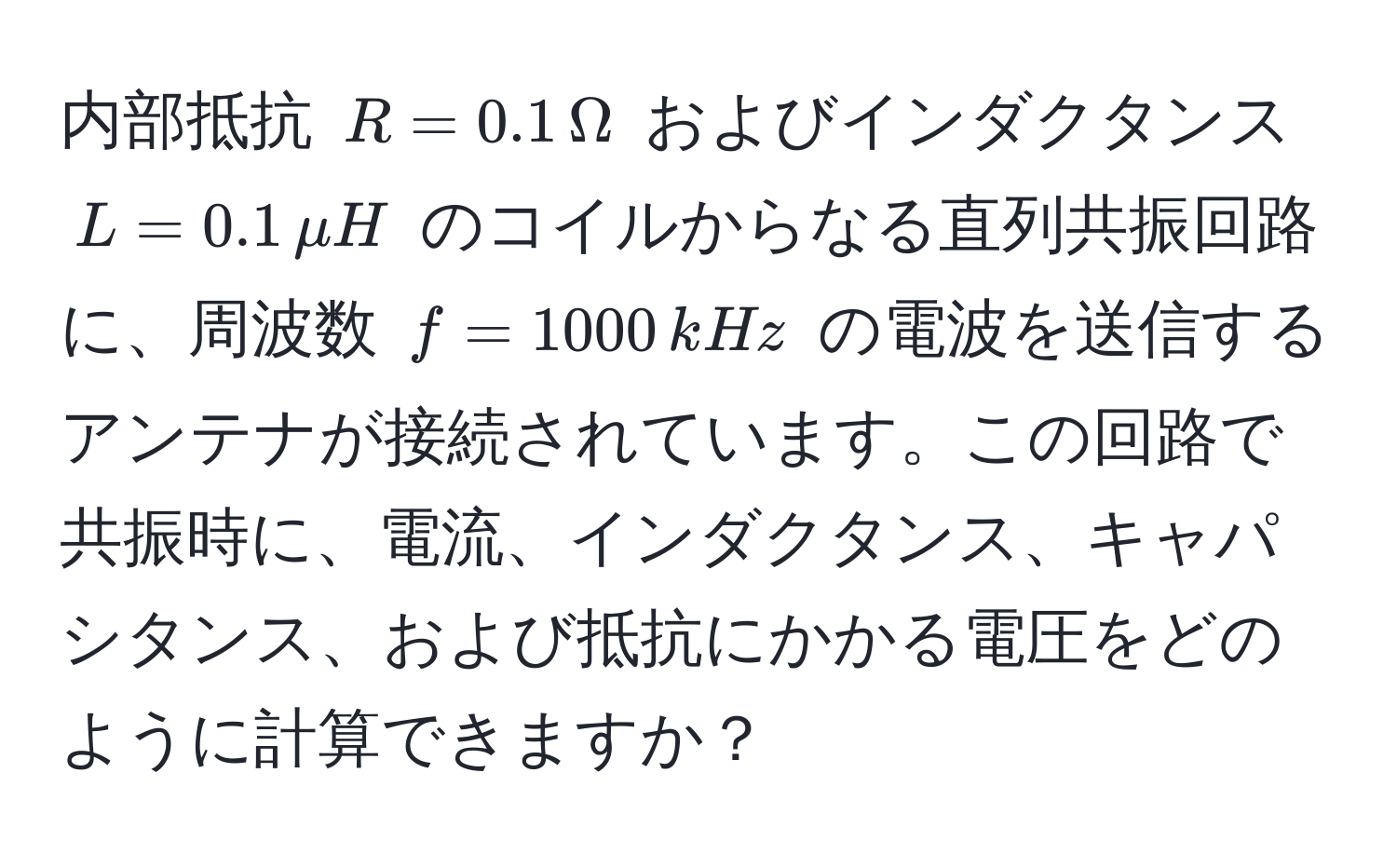 内部抵抗 $R = 0.1 , Omega$ およびインダクタンス $L = 0.1 , mu H$ のコイルからなる直列共振回路に、周波数 $f = 1000 , kHz$ の電波を送信するアンテナが接続されています。この回路で共振時に、電流、インダクタンス、キャパシタンス、および抵抗にかかる電圧をどのように計算できますか？