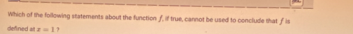 Which of the following statements about the function ƒ, if true, cannot be used to conclude that f is 
defined at x=1 ?