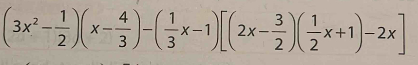 (3x^2- 1/2 )(x- 4/3 )-( 1/3 x-1)[(2x- 3/2 )( 1/2 x+1)-2x]