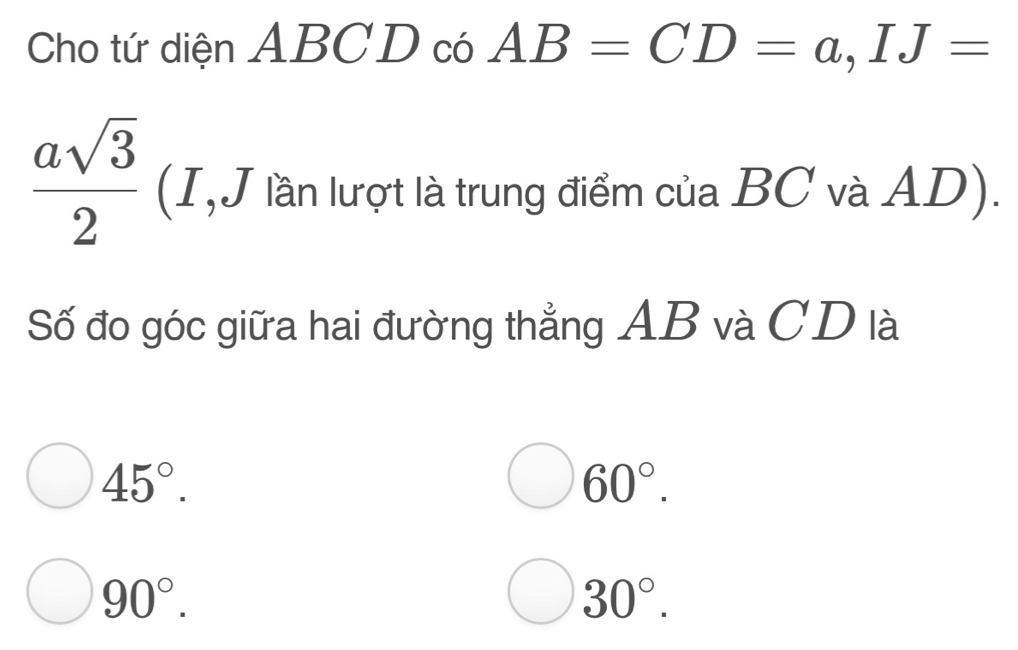 Cho tứ diện ABCD có AB=CD=a, IJ=
 asqrt(3)/2  (I,J lần lượt là trung điểm của BC và AD).
Số đo góc giữa hai đường thẳng AB và CD là
45°.
60°.
90°.
30°.