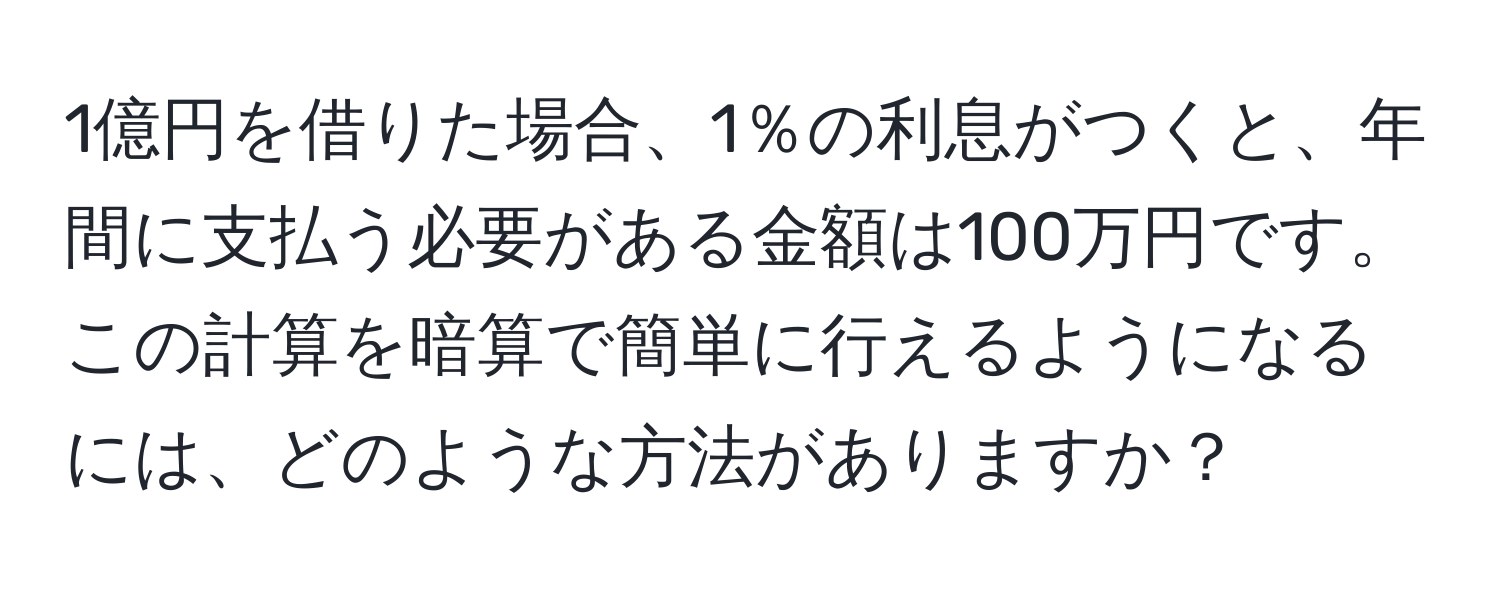 1億円を借りた場合、1％の利息がつくと、年間に支払う必要がある金額は100万円です。この計算を暗算で簡単に行えるようになるには、どのような方法がありますか？