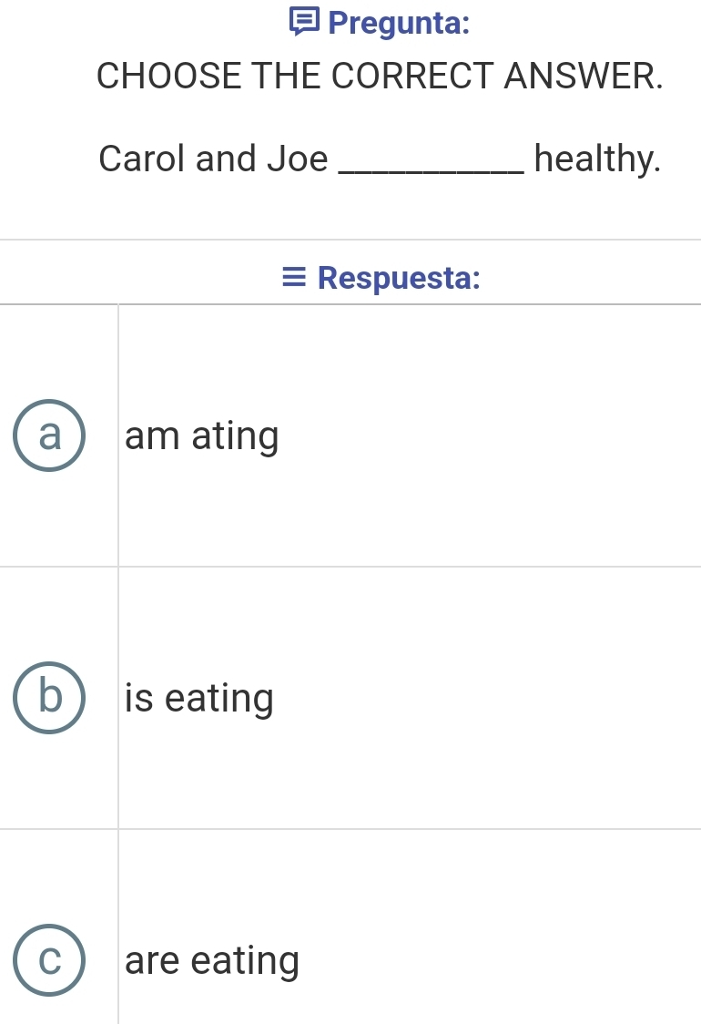 Pregunta:
CHOOSE THE CORRECT ANSWER.
Carol and Joe _healthy.
Respuesta:
am ating
b is eating
C are eating