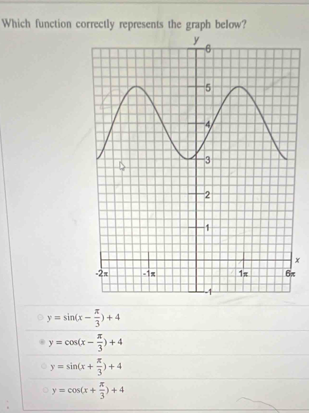 Which function correctly represents the graph below?
x
π
y=sin (x- π /3 )+4
y=cos (x- π /3 )+4
y=sin (x+ π /3 )+4
y=cos (x+ π /3 )+4