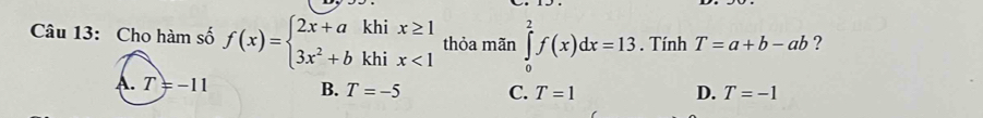 Cho hàm số f(x)=beginarrayl 2x+akhix≥ 1 3x^2+bkhix<1endarray. thỏa mãn ∈tlimits _0^2f(x)dx=13. Tính T=a+b-ab ?
B. T=-5 C. T=1 D. T=-1