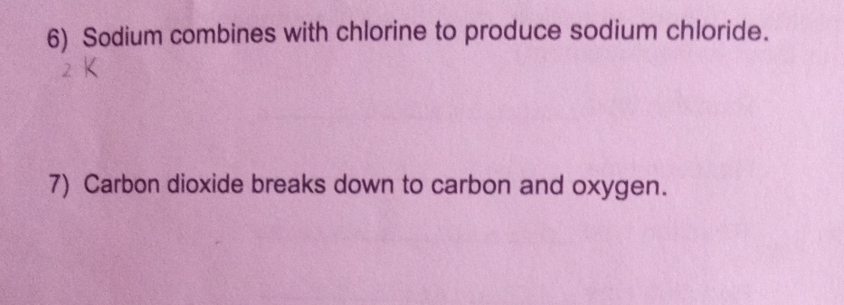 Sodium combines with chlorine to produce sodium chloride. 
7) Carbon dioxide breaks down to carbon and oxygen.