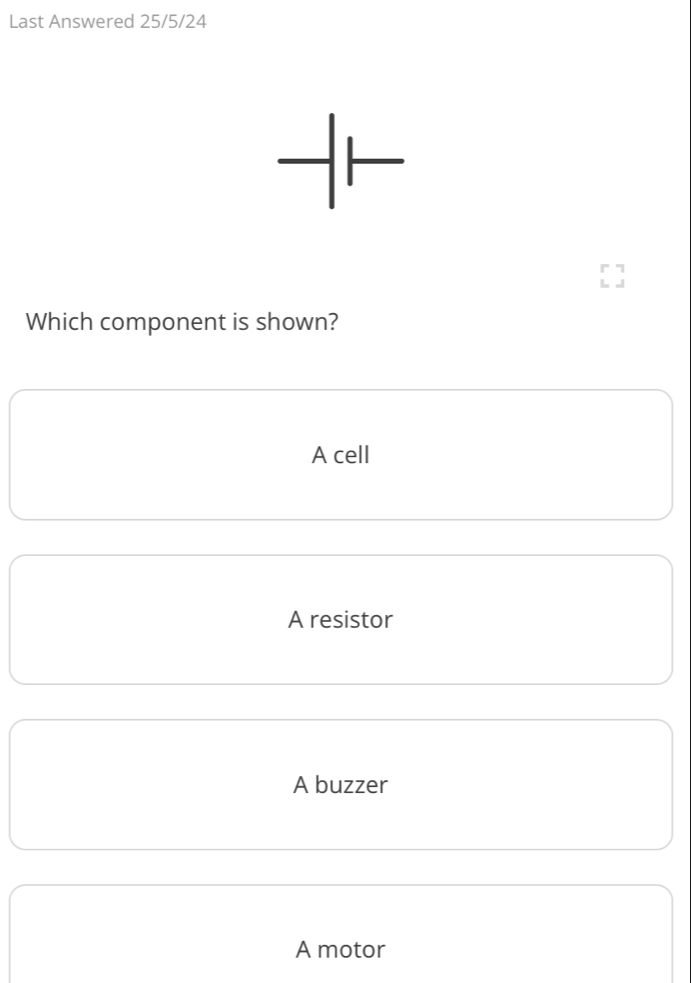 Last Answered 25/5/24
Which component is shown?
A cell
A resistor
A buzzer
A motor