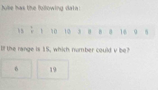 Julie has the following data :
15 overset 3Y 1 10 10 3 8 a a 16 5
If the range is 15, which number could v be?
6 19