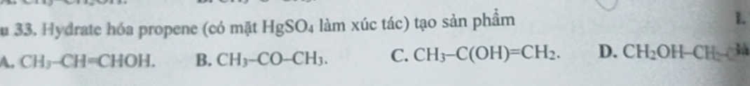 au 33. Hydrate hóa propene (có mặt HgSO_4 làm xúc tác) tạo sản phẩm
L
A. CH_3-CH=CHOH. B. CH_3-CO-CH_3. C. CH_3-C(OH)=CH_2. D. CH_2OH-CH_2to a