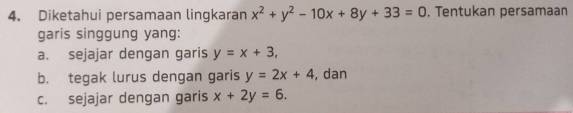 Diketahui persamaan lingkaran x^2+y^2-10x+8y+33=0. Tentukan persamaan
garis singgung yang:
a. sejajar dengan garis y=x+3, 
b. tegak lurus dengan garis y=2x+4 , dan
c. sejajar dengan garis x+2y=6.