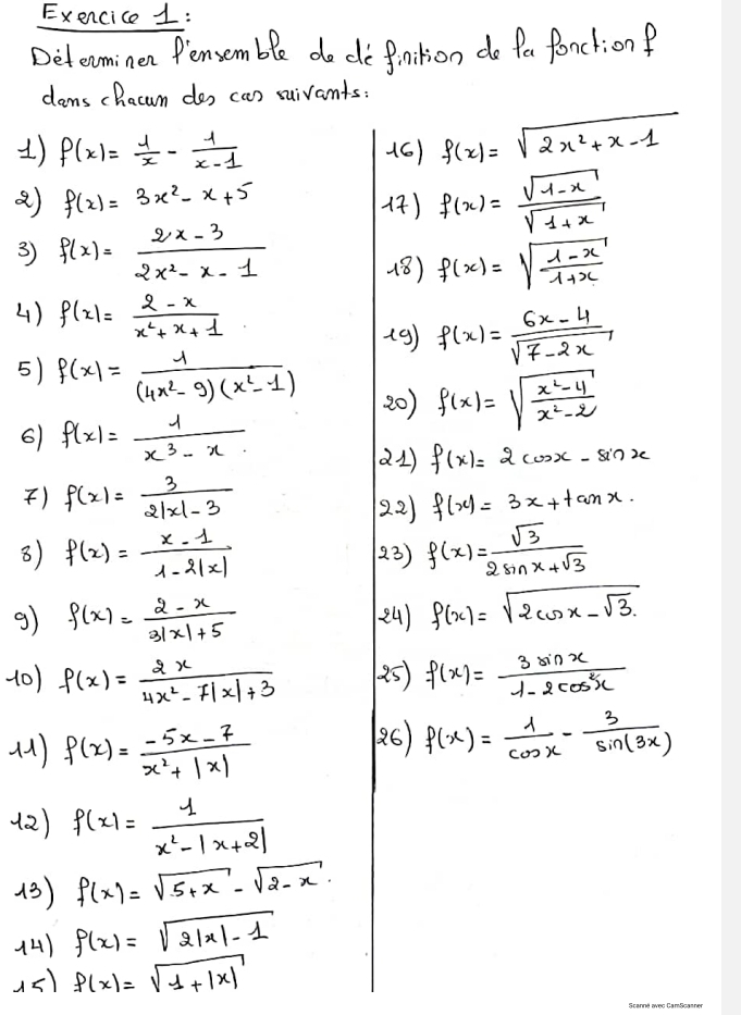 Exencice 1:
Deleominen Pensem ble do de finition do fa fonction?
dams chacum dos ca) suivants:
1) f(x)= 1/x - 1/x-1  16) f(x)=sqrt(2x^2+x-1)
a) f(x)=3x^2-x+5
4) f(x)= (sqrt(1-x))/sqrt(1+x) 
3) f(x)= (2x-3)/2x^2-x-1 
18) f(x)=sqrt(frac 1-x)1+x
4) f(x)= (2-x)/x^2+x+1 
19) f(x)= (6x-4)/sqrt(7-2x) 
5) f(x)= 1/(4x^2-9)(x^2-1) 
20) f(x)=sqrt(frac x^2-4)x^2-2
6) f(x)= 1/x^3-x 
21) f(x)=2cos x-sin x
) f(x)= 3/2|x|-3  f(x)=3x+tan x.
22)
8) f(x)= (x-1)/1-2|x|  23) f(x)= sqrt(3)/2sin x+sqrt(3) 
g) f(x)= (2-x)/3|x|+5  24) f(x)=sqrt(2cos x-sqrt 3)
(0) f(x)= 2x/4x^2-7|x|+3  (5) f(x)= 3sin x/1-2cos^2x 
(1) f(x)= (-5x-7)/x^2+|x| 
26) f(x)= 1/cos x - 3/sin (3x) 
(2) f(x)= 1/x^2-|x+2| 
(3) f(x)=sqrt(5+x)-sqrt(2-x).
(4) f(x)=sqrt(2|x|-1)
(s) f(x)=sqrt(1+|x|)