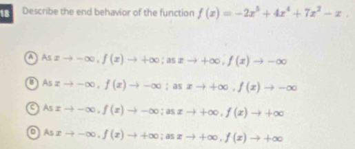 Describe the end behavior of the function f(x)=-2x^5+4x^4+7x^2-x,
a Asxto -∈fty , f(x)to +∈fty; asxto +∈fty , f(x)to -∈fty
OAs xto -∈fty , f(x)to -∈fty;as xto +∈fty , f(x)to -∈fty
CAs xto -∈fty , f(x)to -∈fty; asxto +∈fty , f(x)to +∈fty
4 xto -∈fty , f(x)to +∈fty; asxto +∈fty , f(x)to +∈fty