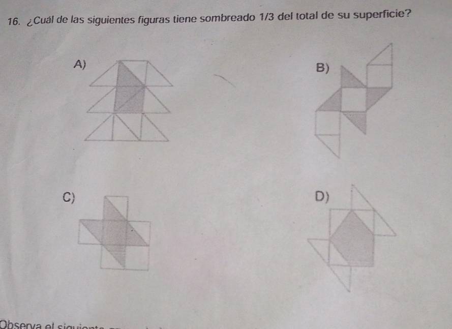 ¿Cuál de las siguientes figuras tiene sombreado 1/3 del total de su superficie?
A)
B)
Observa el si gu