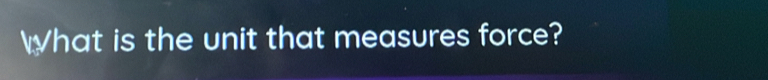 What is the unit that measures force?