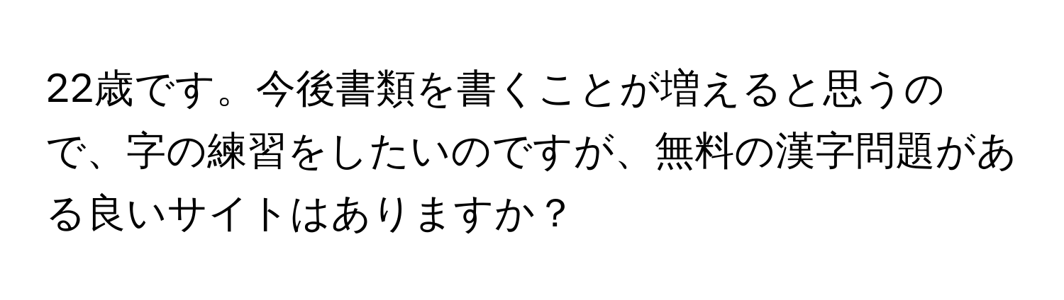 22歳です。今後書類を書くことが増えると思うので、字の練習をしたいのですが、無料の漢字問題がある良いサイトはありますか？