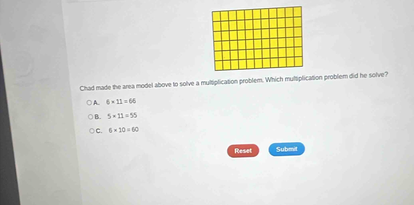 Chad made the area model above to solve a multiplication problem. Which multiplication problem did he solve?
A. 6* 11=66
B. 5* 11=55
C. 6* 10=60
Reset Submit