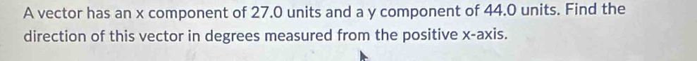A vector has an x component of 27.0 units and a y component of 44.0 units. Find the 
direction of this vector in degrees measured from the positive x-axis.