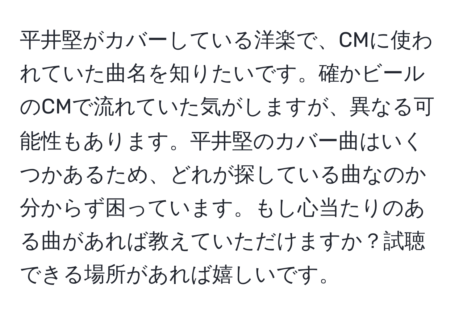 平井堅がカバーしている洋楽で、CMに使われていた曲名を知りたいです。確かビールのCMで流れていた気がしますが、異なる可能性もあります。平井堅のカバー曲はいくつかあるため、どれが探している曲なのか分からず困っています。もし心当たりのある曲があれば教えていただけますか？試聴できる場所があれば嬉しいです。