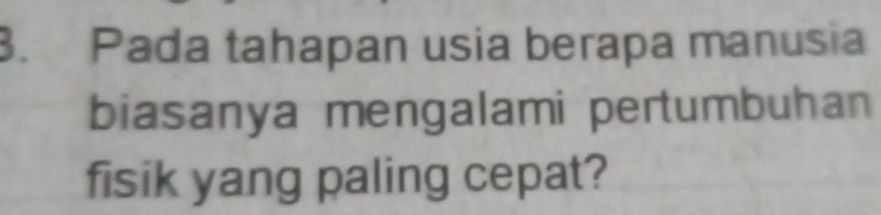 Pada tahapan usia berapa manusia 
biasanya mengalami pertumbuhan 
fisik yang paling cepat?